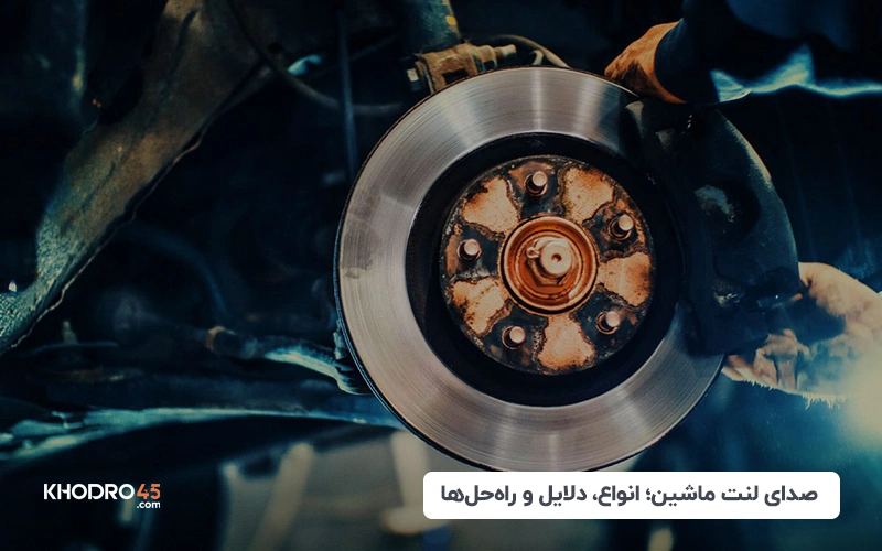 صدای لنت ماشین؛ انواع، دلایل و راه‌حل‌ها